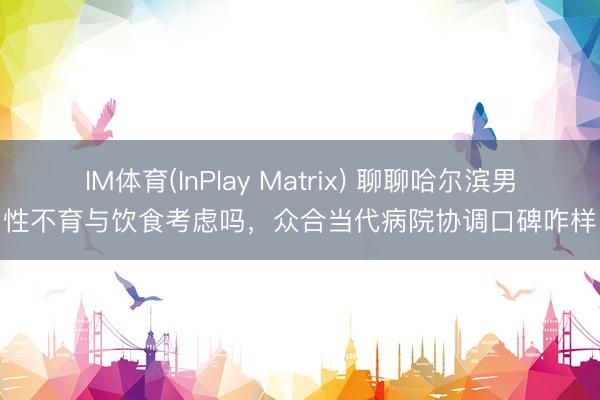 IM体育(InPlay Matrix) 聊聊哈尔滨男性不育与饮食考虑吗，众合当代病院协调口碑咋样