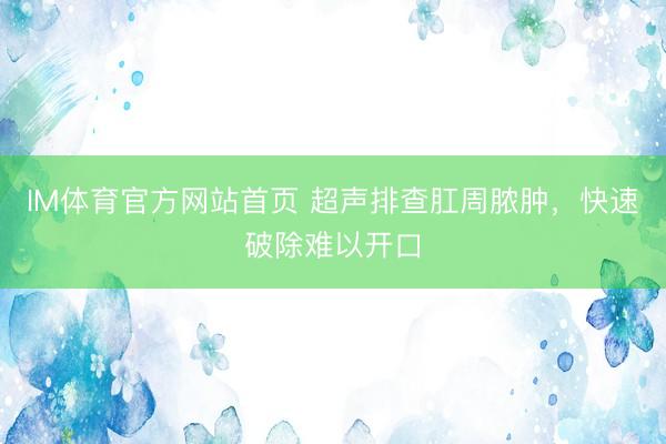 IM体育官方网站首页 超声排查肛周脓肿，快速破除难以开口