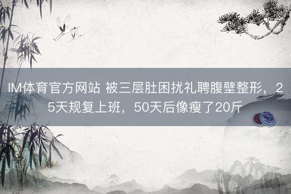 IM体育官方网站 被三层肚困扰礼聘腹壁整形，25天规复上班，50天后像瘦了20斤