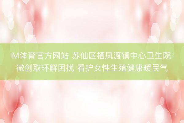 IM体育官方网站 苏仙区栖凤渡镇中心卫生院：微创取环解困扰 看护女性生殖健康暖民气