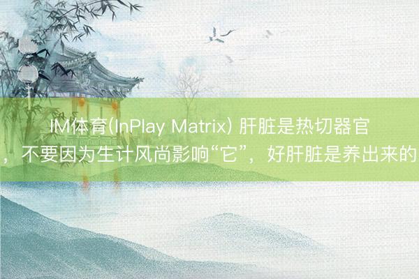 IM体育(InPlay Matrix) 肝脏是热切器官，不要因为生计风尚影响“它”，好肝脏是养出来的