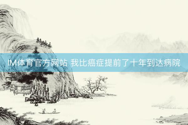 IM体育官方网站 我比癌症提前了十年到达病院