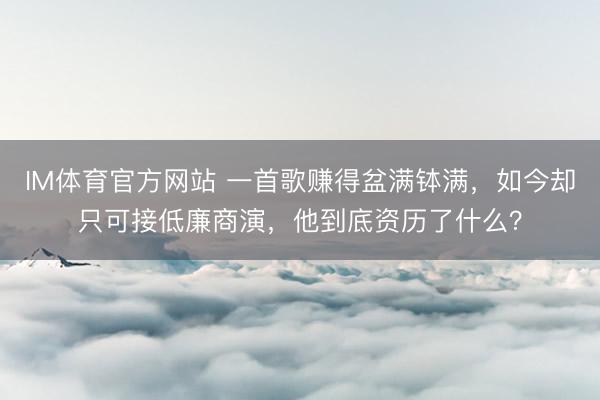 IM体育官方网站 一首歌赚得盆满钵满，如今却只可接低廉商演，他到底资历了什么？