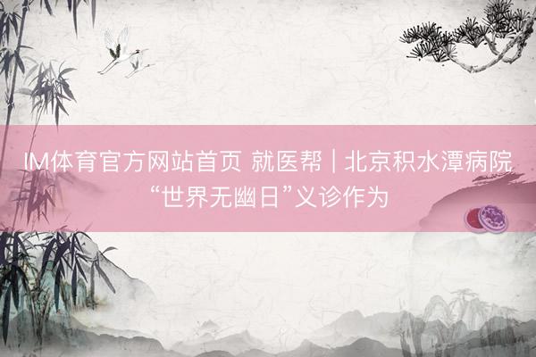 IM体育官方网站首页 就医帮 | 北京积水潭病院“世界无幽日”义诊作为