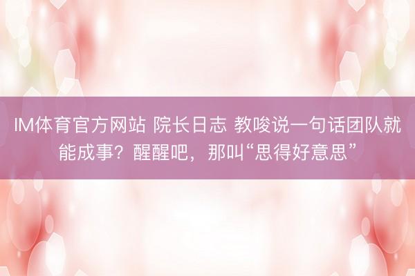 IM体育官方网站 院长日志 教唆说一句话团队就能成事？醒醒吧，那叫“思得好意思”