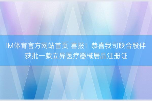 IM体育官方网站首页 喜报！恭喜我司联合股伴获批一款立异医疗器械居品注册证