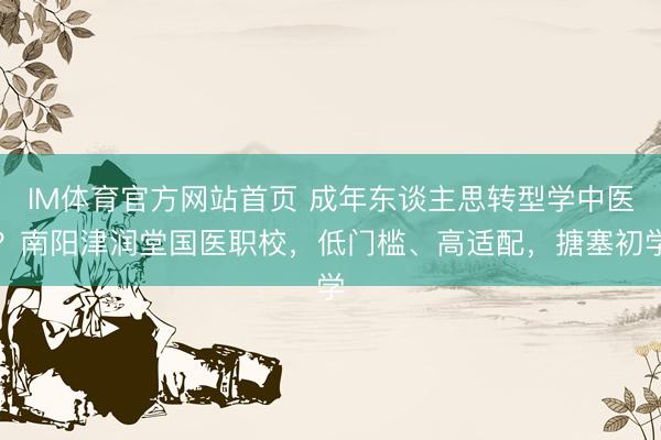 IM体育官方网站首页 成年东谈主思转型学中医？南阳津润堂国医职校，低门槛、高适配，搪塞初学