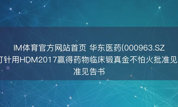 IM体育官方网站首页 华东医药(000963.SZ)：打针用HDM2017赢得药物临床锻真金不怕火批准见告书