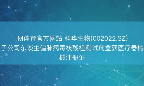 IM体育官方网站 科华生物(002022.SZ)：控股子公司东谈主偏肺病毒核酸检测试剂盒获医疗器械注册证