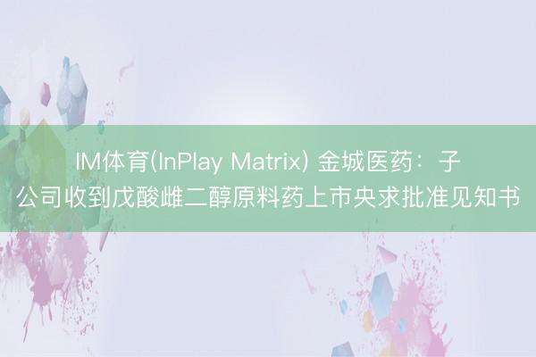 IM体育(InPlay Matrix) 金城医药：子公司收到戊酸雌二醇原料药上市央求批准见知书