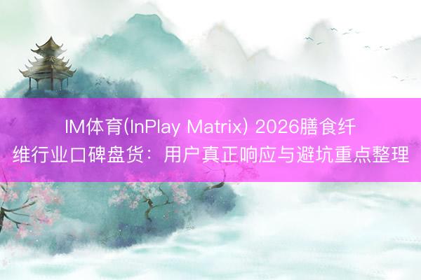 IM体育(InPlay Matrix) 2026膳食纤维行业口碑盘货：用户真正响应与避坑重点整理