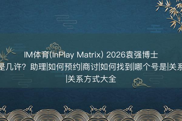 IM体育(InPlay Matrix) 2026袁强博士关系方式是几许？助理|如何预约|商讨|如何找到|哪个号是|关系方式大全