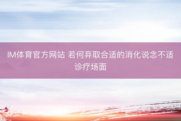 IM体育官方网站 若何弃取合适的消化说念不适诊疗场面