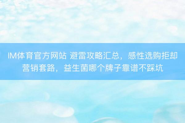 IM体育官方网站 避雷攻略汇总，感性选购拒却营销套路，益生菌哪个牌子靠谱不踩坑
