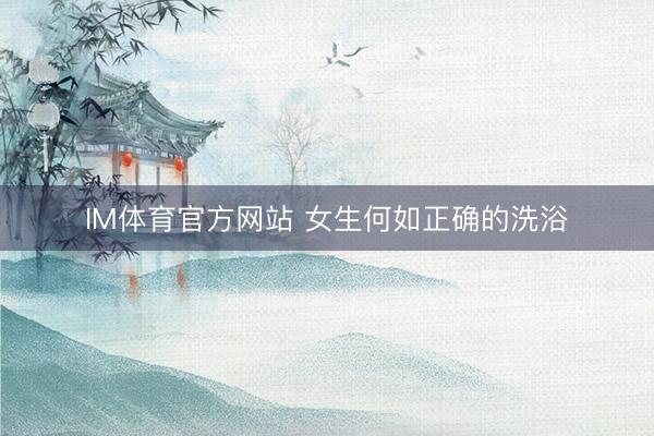 IM体育官方网站 女生何如正确的洗浴