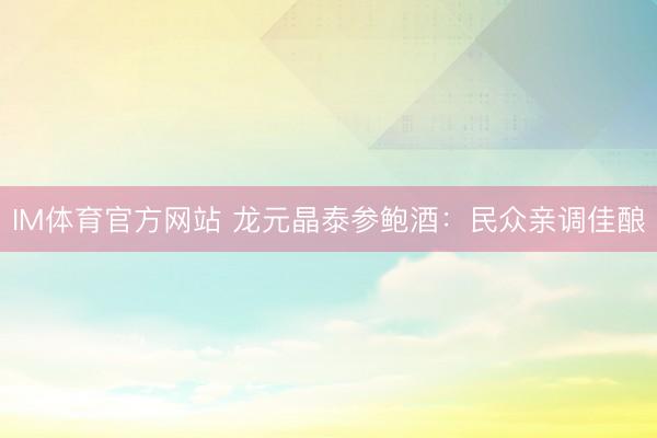 IM体育官方网站 龙元晶泰参鲍酒：民众亲调佳酿
