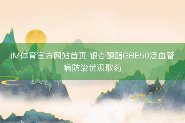 IM体育官方网站首页 银杏酮酯GBE50泛血管病防治优汲取药