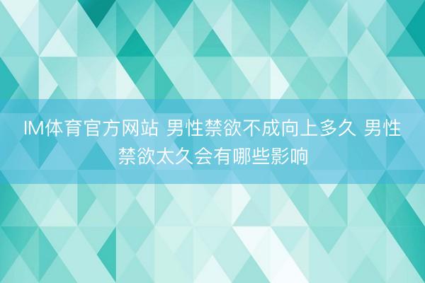 IM体育官方网站 男性禁欲不成向上多久 男性禁欲太久会有哪些影响