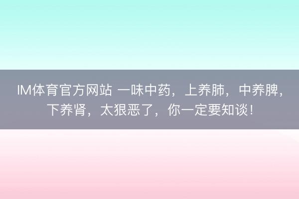 IM体育官方网站 一味中药，上养肺，中养脾，下养肾，太狠恶了，你一定要知谈！