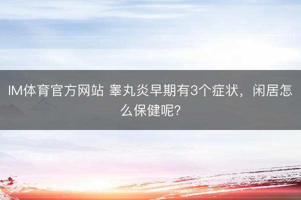 IM体育官方网站 睾丸炎早期有3个症状，闲居怎么保健呢？