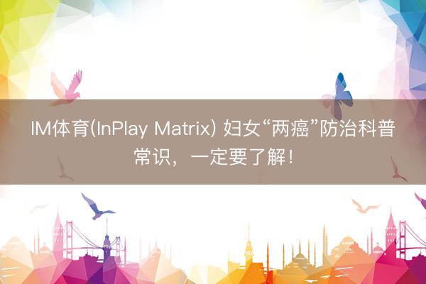 IM体育(InPlay Matrix) 妇女“两癌”防治科普常识，一定要了解！