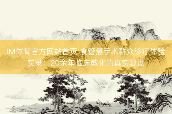 IM体育官方网站首页 食管癌手术群众诊疗体验实录：20余年临床教化的真实复盘