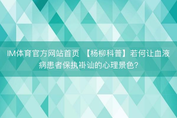 IM体育官方网站首页 【杨柳科普】若何让血液病患者保执褂讪的心理景色？