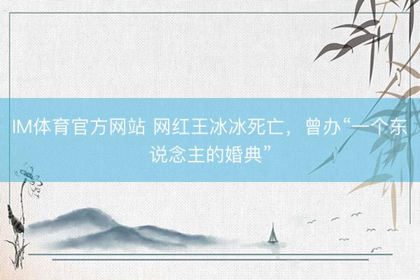 IM体育官方网站 网红王冰冰死亡，曾办“一个东说念主的婚典”