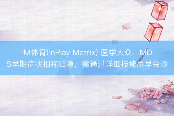 IM体育(InPlay Matrix) 医学大众：MDS早期症状相称归隐，需通过详细技能尽早会诊