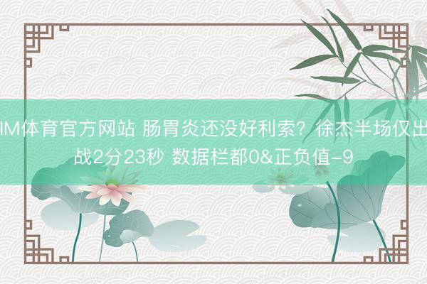 IM体育官方网站 肠胃炎还没好利索？徐杰半场仅出战2分23秒 数据栏都0&正负值-9