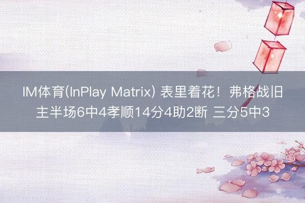 IM体育(InPlay Matrix) 表里着花！弗格战旧主半场6中4孝顺14分4助2断 三分5中3