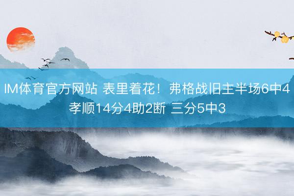 IM体育官方网站 表里着花！弗格战旧主半场6中4孝顺14分4助2断 三分5中3