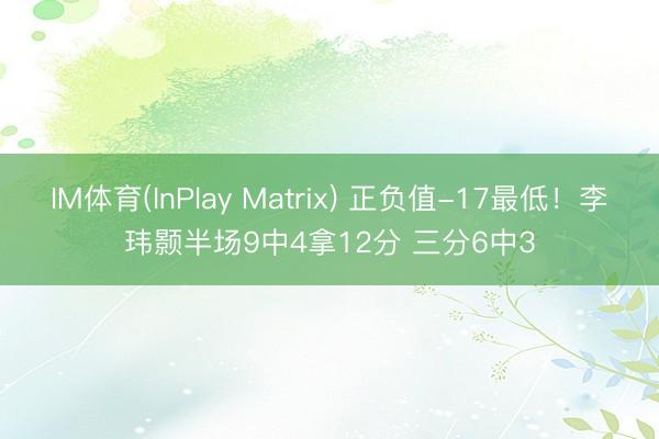 IM体育(InPlay Matrix) 正负值-17最低！李玮颢半场9中4拿12分 三分6中3