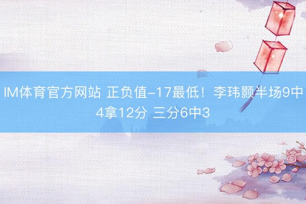 IM体育官方网站 正负值-17最低！李玮颢半场9中4拿12分 三分6中3