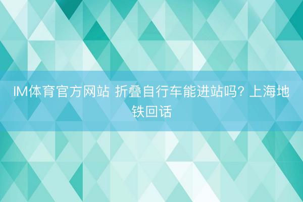 IM体育官方网站 折叠自行车能进站吗? 上海地铁回话