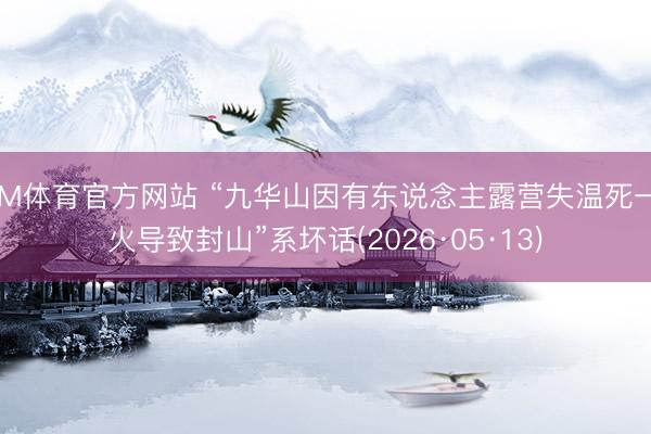 IM体育官方网站 “九华山因有东说念主露营失温死一火导致封山”系坏话(2026·05·13)