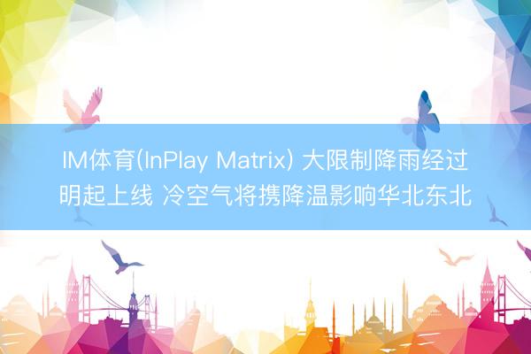 IM体育(InPlay Matrix) 大限制降雨经过明起上线 冷空气将携降温影响华北东北