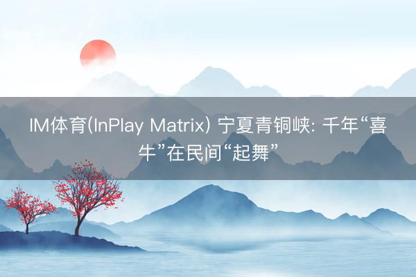 IM体育(InPlay Matrix) 宁夏青铜峡: 千年“喜牛”在民间“起舞”