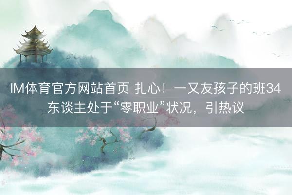 IM体育官方网站首页 扎心！一又友孩子的班34东谈主处于“零职业”状况，引热议