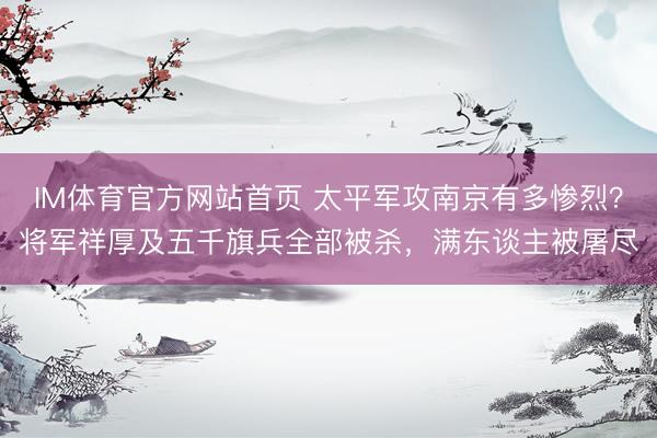 IM体育官方网站首页 太平军攻南京有多惨烈？将军祥厚及五千旗兵全部被杀，满东谈主被屠尽