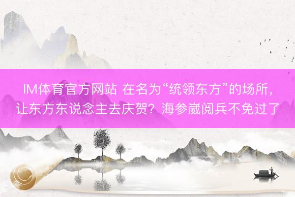IM体育官方网站 在名为“统领东方”的场所，让东方东说念主去庆贺？海参崴阅兵不免过了