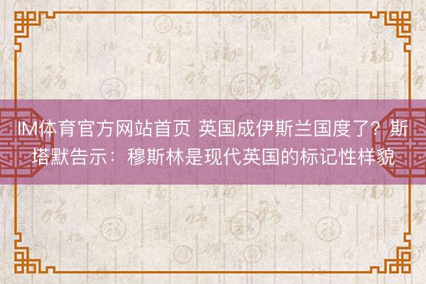 IM体育官方网站首页 英国成伊斯兰国度了？斯塔默告示：穆斯林是现代英国的标记性样貌