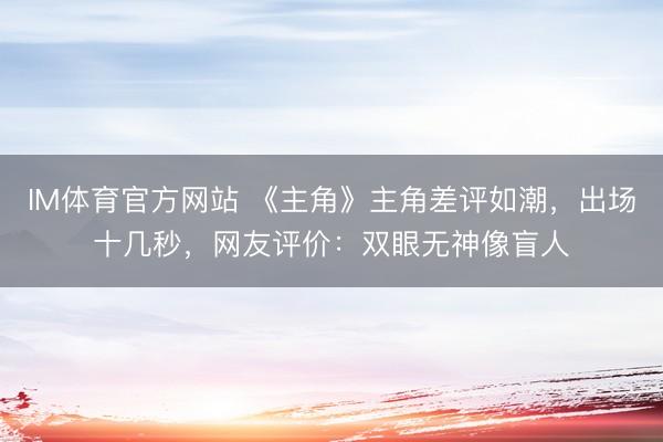IM体育官方网站 《主角》主角差评如潮，出场十几秒，网友评价：双眼无神像盲人
