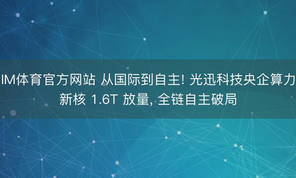 IM体育官方网站 从国际到自主! 光迅科技央企算力新核 1.6T 放量， 全链自主破局