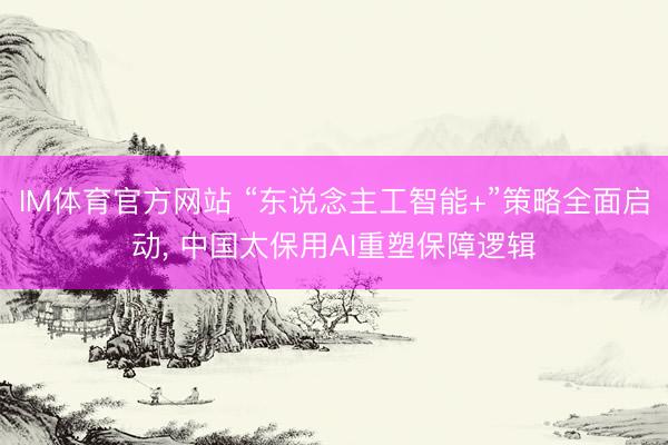IM体育官方网站 “东说念主工智能+”策略全面启动， 中国太保用AI重塑保障逻辑