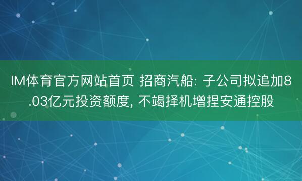 IM体育官方网站首页 招商汽船: 子公司拟追加8.03亿元投资额度， 不竭择机增捏安通控股