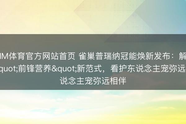 IM体育官方网站首页 雀巢普瑞纳冠能焕新发布：解锁"前锋营养"新范式，看护东说念主宠弥远相伴