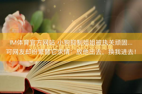 IM体育官方网站 小狗抑制姐姐被执关顽固...可网友却纷繁替它求情：放他出去，换我进去！
