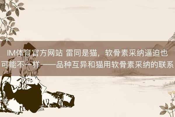 IM体育官方网站 雷同是猫，软骨素采纳逼迫也可能不一样——品种互异和猫用软骨素采纳的联系