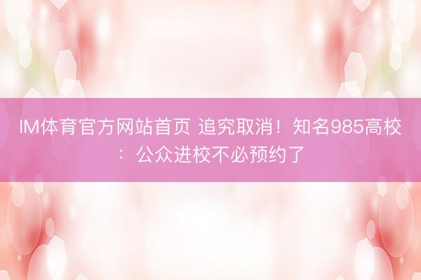 IM体育官方网站首页 追究取消！知名985高校：公众进校不必预约了